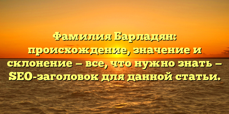 Фамилия Барладян: происхождение, значение и склонение — все, что нужно знать — SEO-заголовок для данной статьи.