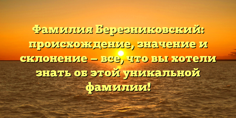 Фамилия Березниковский: происхождение, значение и склонение — все, что вы хотели знать об этой уникальной фамилии!