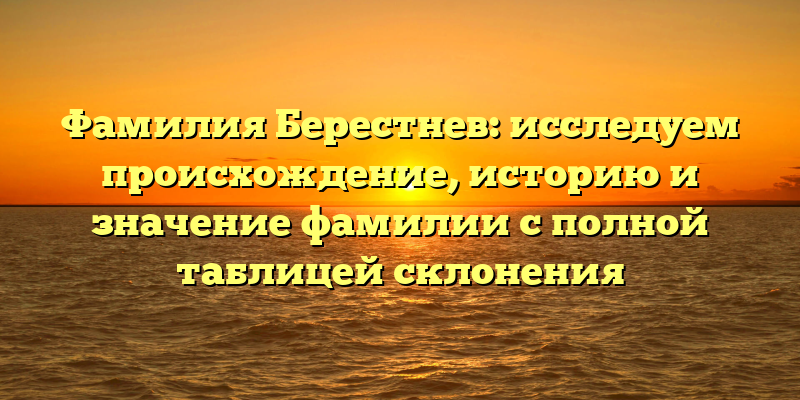 Фамилия Берестнев: исследуем происхождение, историю и значение фамилии с полной таблицей склонения