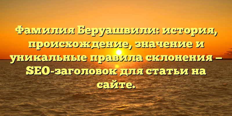 Фамилия Беруашвили: история, происхождение, значение и уникальные правила склонения — SEO-заголовок для статьи на сайте.