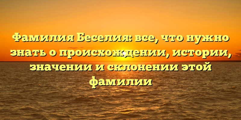 Фамилия Беселия: все, что нужно знать о происхождении, истории, значении и склонении этой фамилии