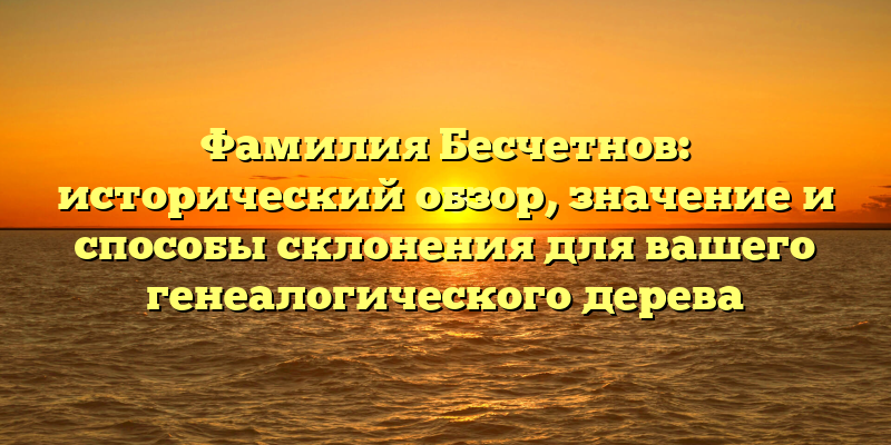 Фамилия Бесчетнов: исторический обзор, значение и способы склонения для вашего генеалогического дерева