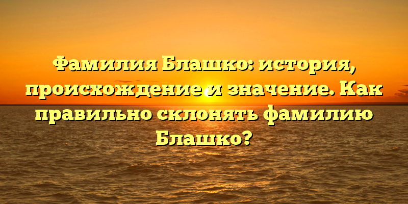 Фамилия Блашко: история, происхождение и значение. Как правильно склонять фамилию Блашко?