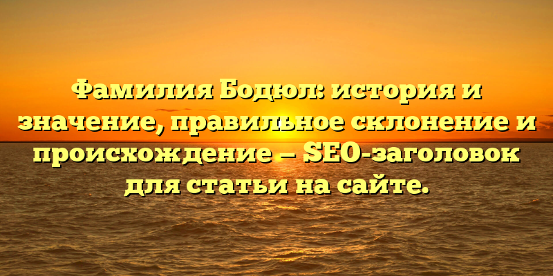 Фамилия Бодюл: история и значение, правильное склонение и происхождение — SEO-заголовок для статьи на сайте.