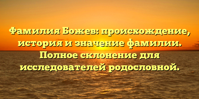 Фамилия Божев: происхождение, история и значение фамилии. Полное склонение для исследователей родословной.