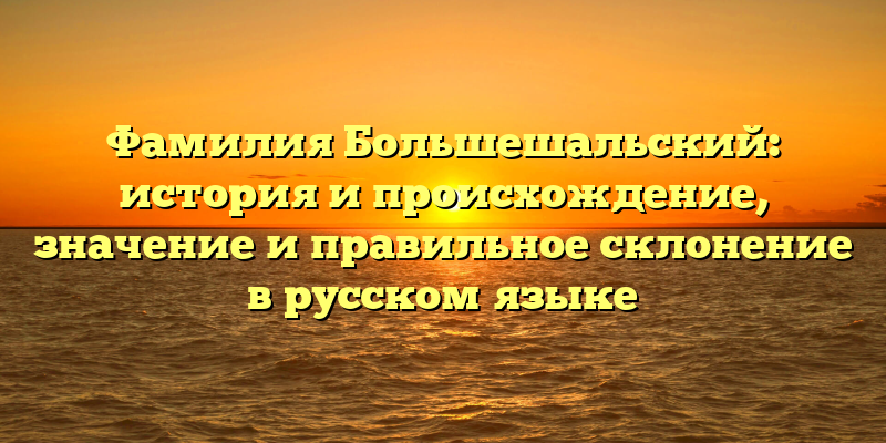 Фамилия Большешальский: история и происхождение, значение и правильное склонение в русском языке
