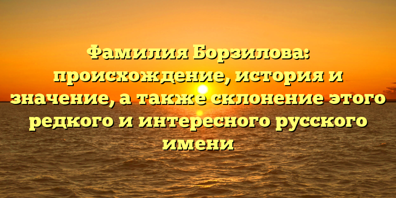 Фамилия Борзилова: происхождение, история и значение, а также склонение этого редкого и интересного русского имени