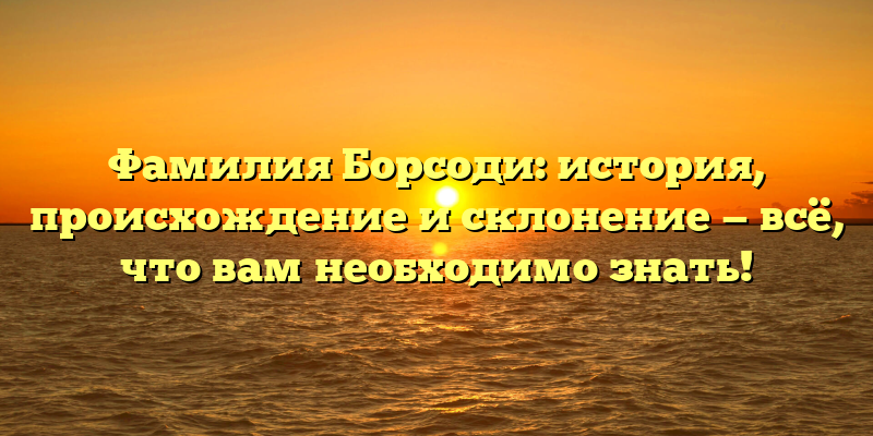 Фамилия Борсоди: история, происхождение и склонение — всё, что вам необходимо знать!