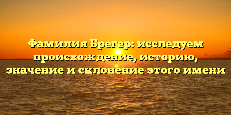 Фамилия Брегер: исследуем происхождение, историю, значение и склонение этого имени