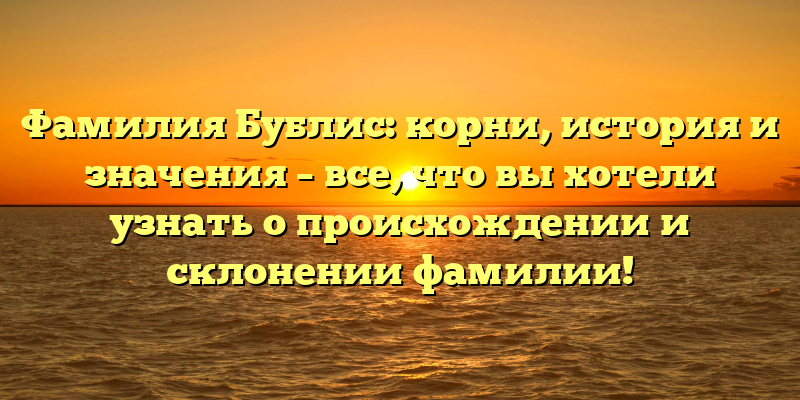 Фамилия Бублис: корни, история и значения – все, что вы хотели узнать о происхождении и склонении фамилии!