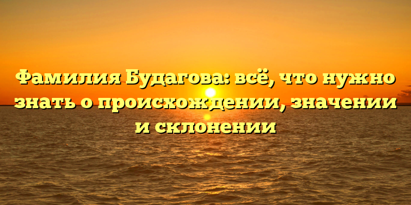 Фамилия Будагова: всё, что нужно знать о происхождении, значении и склонении