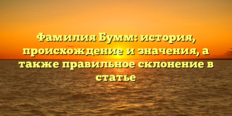 Фамилия Бумм: история, происхождение и значения, а также правильное склонение в статье