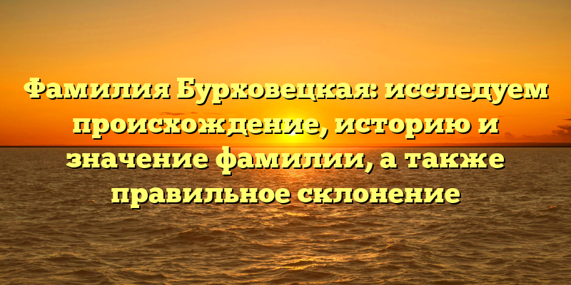 Фамилия Бурховецкая: исследуем происхождение, историю и значение фамилии, а также правильное склонение