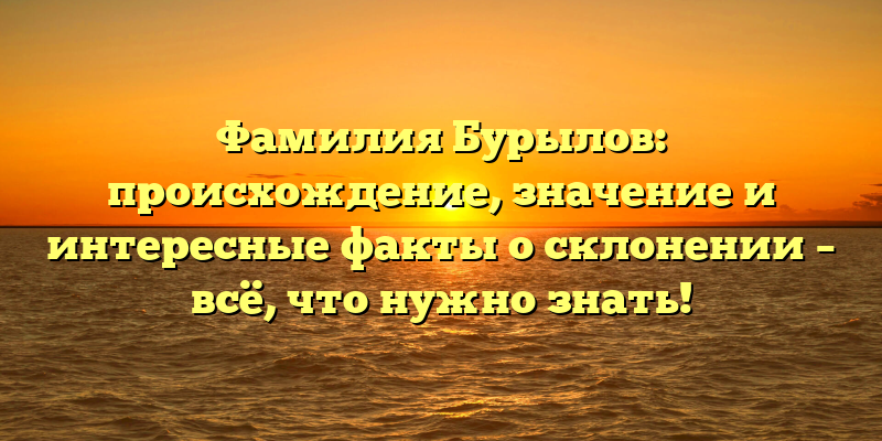 Фамилия Бурылов: происхождение, значение и интересные факты о склонении – всё, что нужно знать!