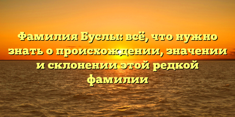 Фамилия Буслы: всё, что нужно знать о происхождении, значении и склонении этой редкой фамилии