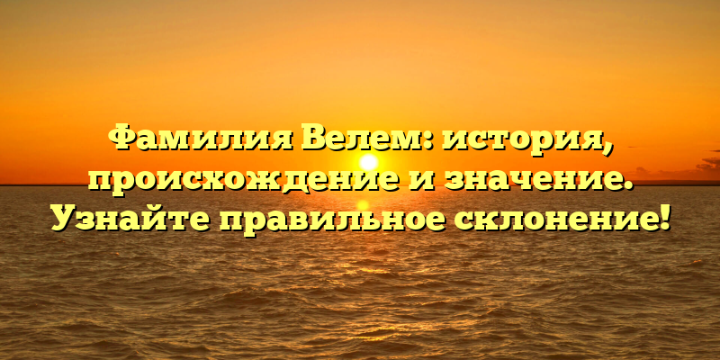 Фамилия Велем: история, происхождение и значение. Узнайте правильное склонение!
