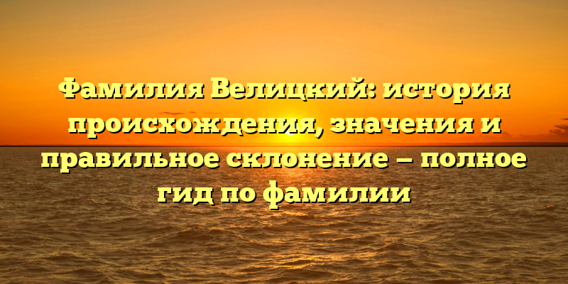 Фамилия Велицкий: история происхождения, значения и правильное склонение — полное гид по фамилии