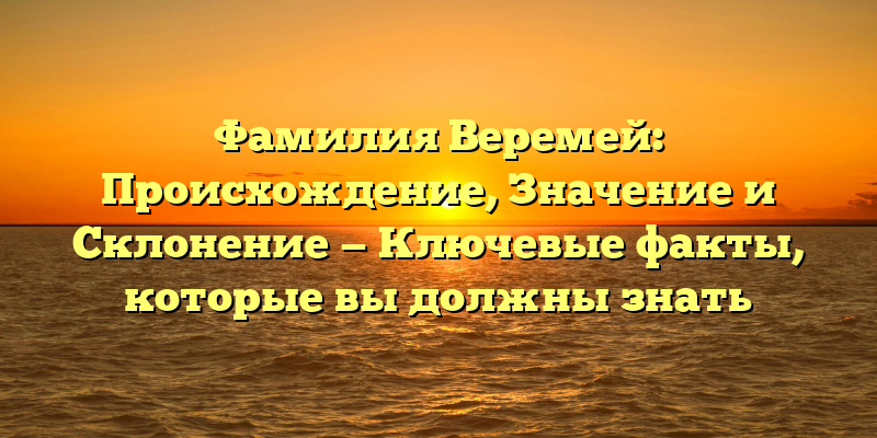 Фамилия Веремей: Происхождение, Значение и Склонение — Ключевые факты, которые вы должны знать