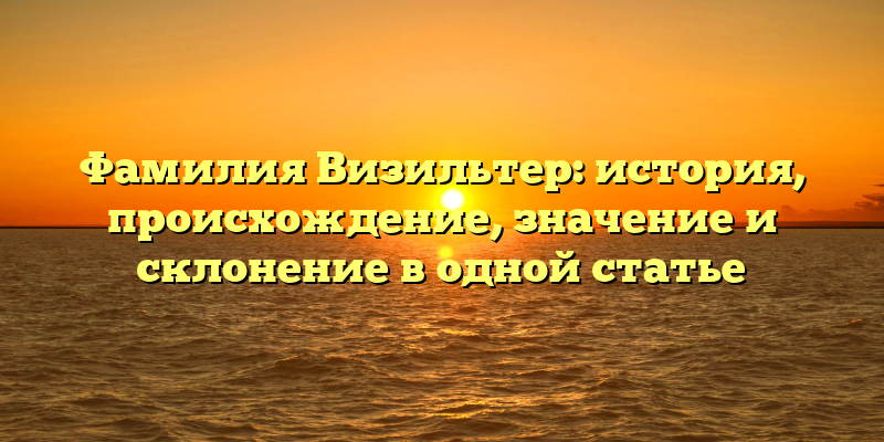 Фамилия Визильтер: история, происхождение, значение и склонение в одной статье