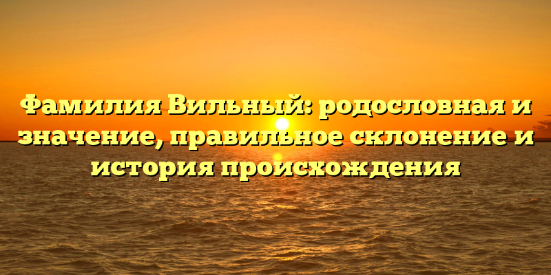 Фамилия Вильный: родословная и значение, правильное склонение и история происхождения