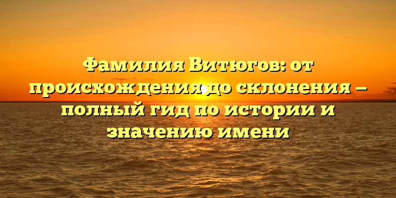 Фамилия Витюгов: от происхождения до склонения — полный гид по истории и значению имени