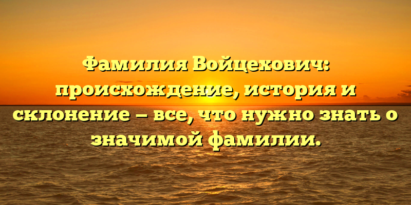 Фамилия Войцехович: происхождение, история и склонение — все, что нужно знать о значимой фамилии.