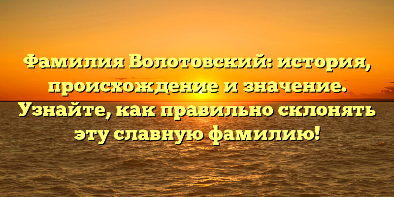 Фамилия Волотовский: история, происхождение и значение. Узнайте, как правильно склонять эту славную фамилию!
