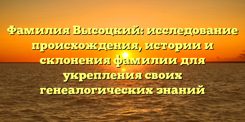 Фамилия Высоцкий: исследование происхождения, истории и склонения фамилии для укрепления своих генеалогических знаний