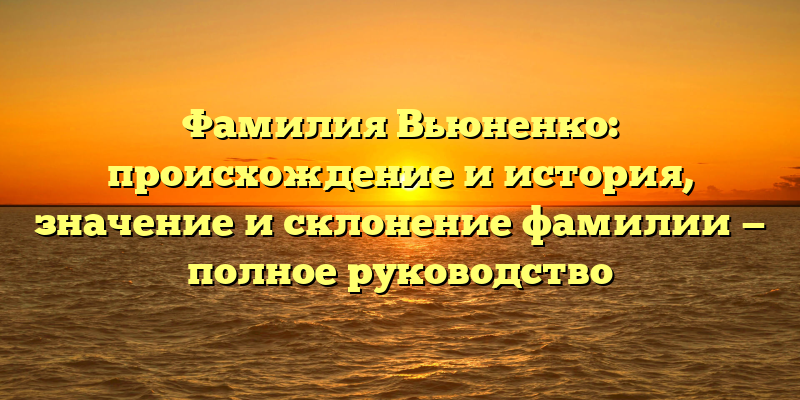 Фамилия Вьюненко: происхождение и история, значение и склонение фамилии — полное руководство