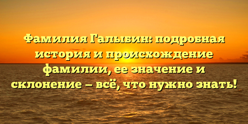 Фамилия Галыбин: подробная история и происхождение фамилии, ее значение и склонение — всё, что нужно знать!