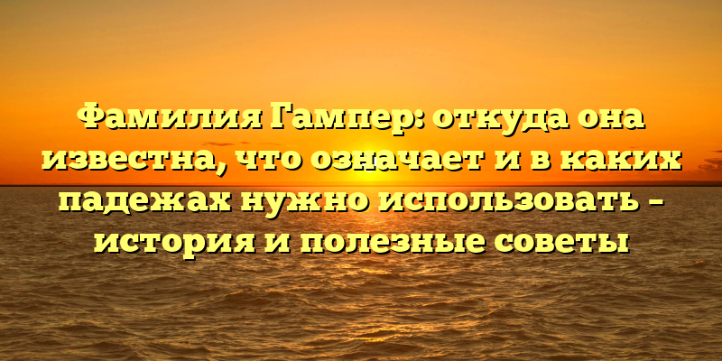 Фамилия Гампер: откуда она известна, что означает и в каких падежах нужно использовать – история и полезные советы