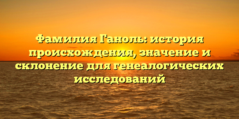 Фамилия Ганоль: история происхождения, значение и склонение для генеалогических исследований