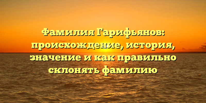 Фамилия Гарифьянов: происхождение, история, значение и как правильно склонять фамилию