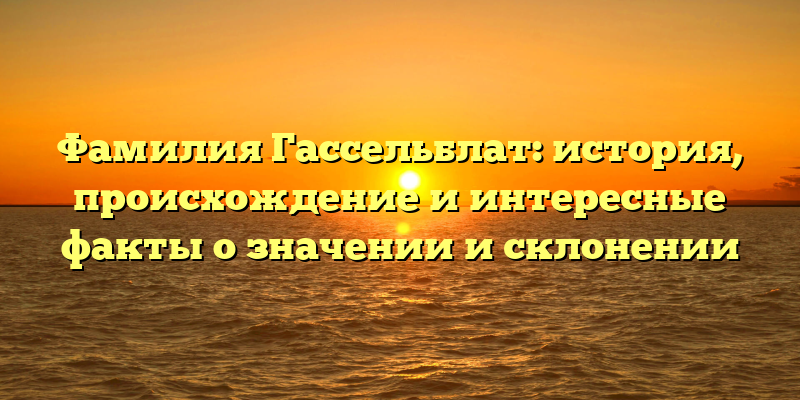 Фамилия Гассельблат: история, происхождение и интересные факты о значении и склонении