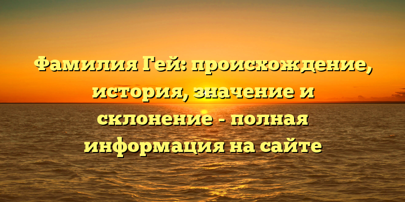 Фамилия Гей: происхождение, история, значение и склонение - полная информация на сайте