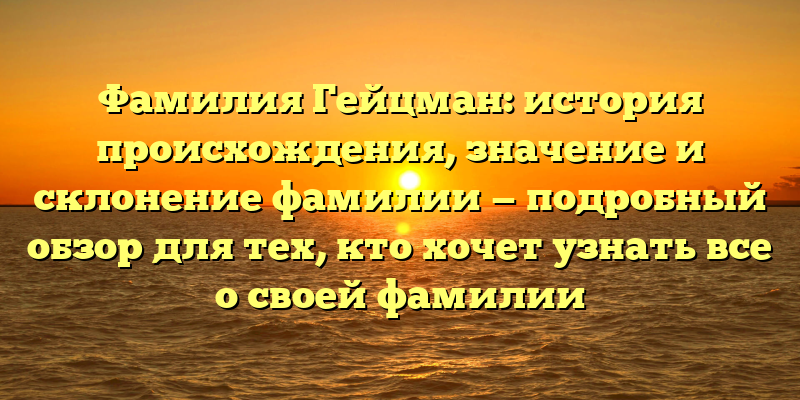 Фамилия Гейцман: история происхождения, значение и склонение фамилии — подробный обзор для тех, кто хочет узнать все о своей фамилии