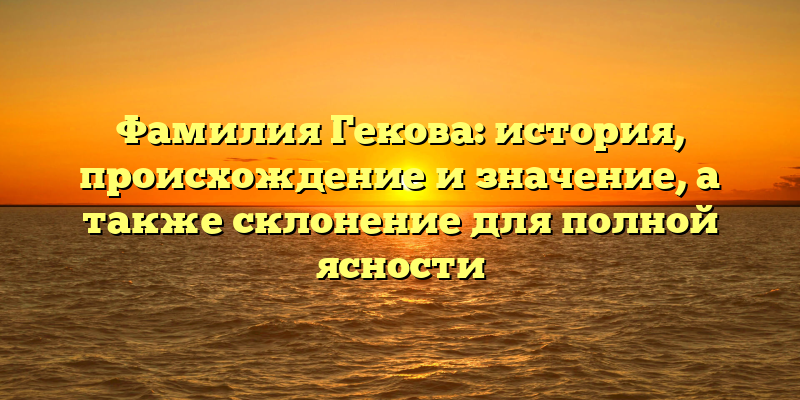 Фамилия Гекова: история, происхождение и значение, а также склонение для полной ясности