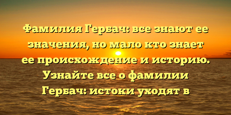 Фамилия Гербач: все знают ее значения, но мало кто знает ее происхождение и историю. Узнайте все о фамилии Гербач: истоки уходят в глубь веков, значение для наследников и самое актуальное - как правильно склонять фамилию.