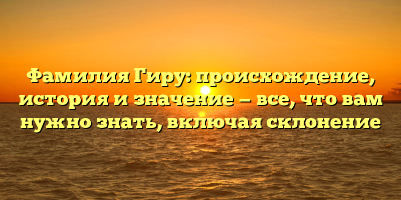 Фамилия Гиру: происхождение, история и значение — все, что вам нужно знать, включая склонение