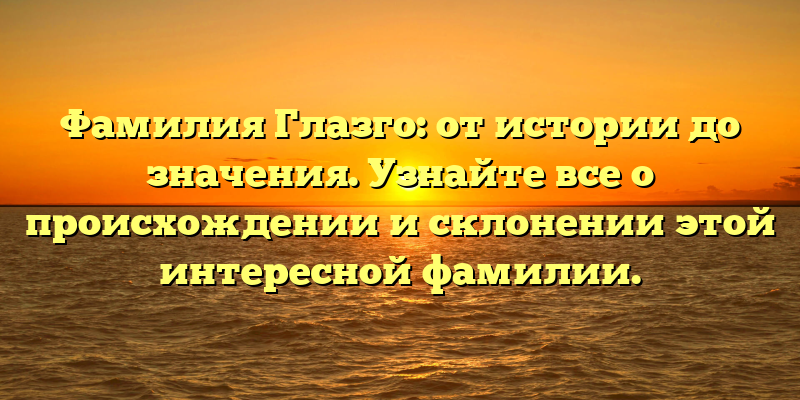 Фамилия Глазго: от истории до значения. Узнайте все о происхождении и склонении этой интересной фамилии.