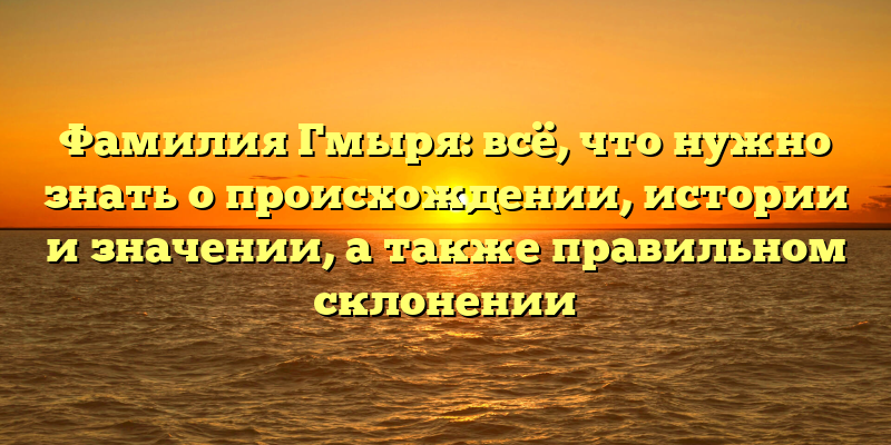 Фамилия Гмыря: всё, что нужно знать о происхождении, истории и значении, а также правильном склонении