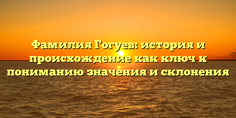 Фамилия Гогуев: история и происхождение как ключ к пониманию значения и склонения