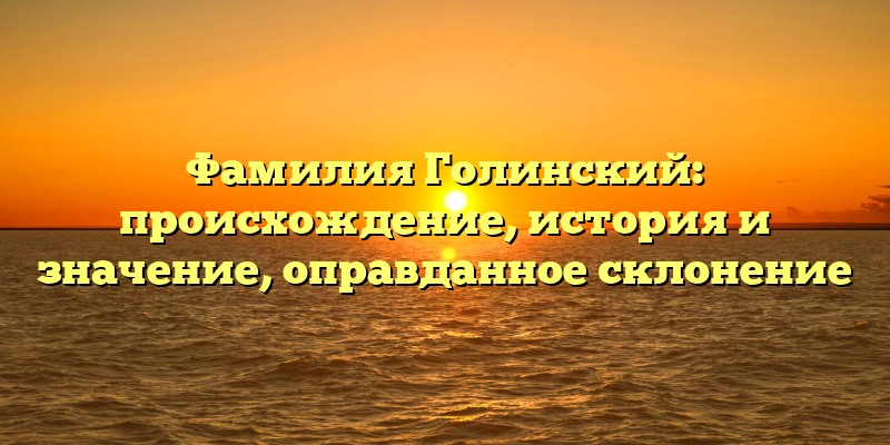 Фамилия Голинский: происхождение, история и значение, оправданное склонение