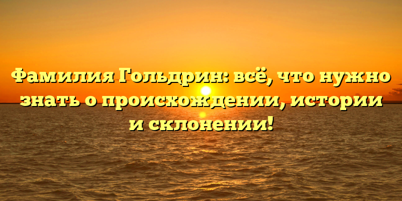 Фамилия Гольдрин: всё, что нужно знать о происхождении, истории и склонении!