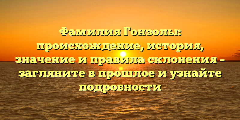 Фамилия Гонзолы: происхождение, история, значение и правила склонения – загляните в прошлое и узнайте подробности