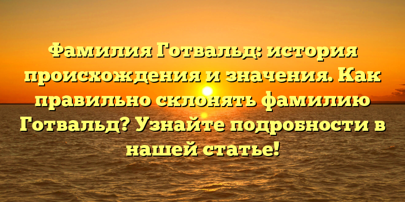 Фамилия Готвальд: история происхождения и значения. Как правильно склонять фамилию Готвальд? Узнайте подробности в нашей статье!