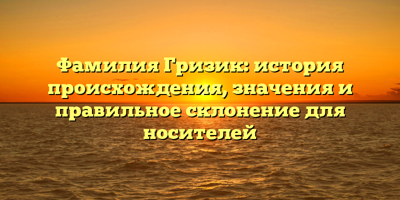 Фамилия Гризик: история происхождения, значения и правильное склонение для носителей