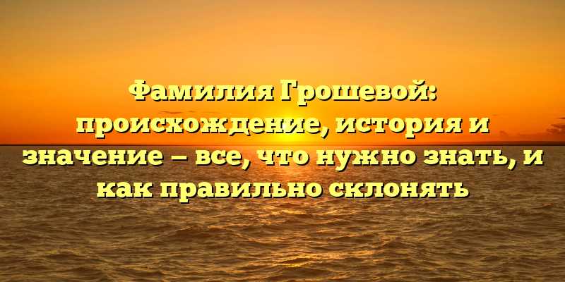 Фамилия Грошевой: происхождение, история и значение — все, что нужно знать, и как правильно склонять