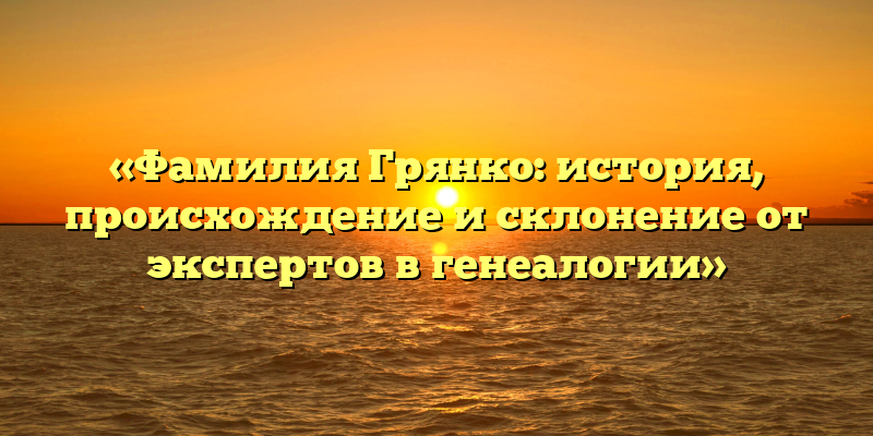 «Фамилия Грянко: история, происхождение и склонение от экспертов в генеалогии»