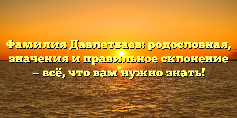 Фамилия Давлетбаев: родословная, значения и правильное склонение — всё, что вам нужно знать!